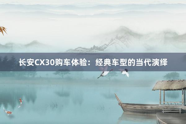 长安CX30购车体验：经典车型的当代演绎